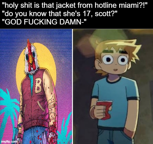 "holy shit is that jacket from hotline miami?!"

"do you know that she's 17, scott?"

"GOD FUCKING DAMN-" | made w/ Imgflip meme maker
