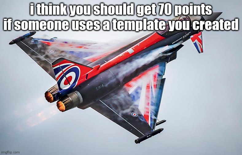 image unrelated | i think you should get 70 points if someone uses a template you created | image tagged in eurofighter typhoon | made w/ Imgflip meme maker