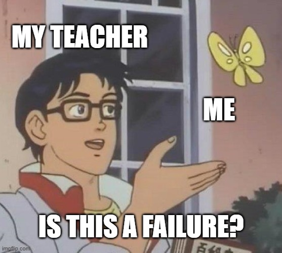 seriously i think about commiting suicide just because of school. | my teacher; me; is this a failure? | image tagged in memes,is this a pigeon | made w/ Imgflip meme maker
