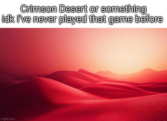 Is this the game "Crimson Desert" you guys mentions? | Crimson Desert or something idk I've never played that game before | image tagged in crimson,desert | made w/ Imgflip meme maker