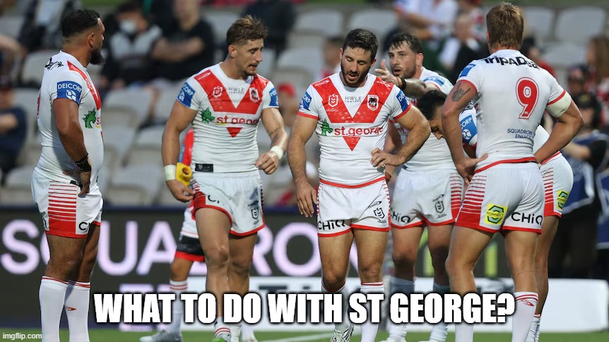 St George Illawarra Dragons - Lost game | WHAT TO DO WITH ST GEORGE? | image tagged in st george illawarra dragons,st george illawarra dragons - nrl team,nrl | made w/ Imgflip meme maker