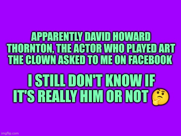 Apparently David Howard Thornton, the actor who played Art the clown asked to me on Facebook; I still don't know if it's really him or not 🤔 | made w/ Imgflip meme maker