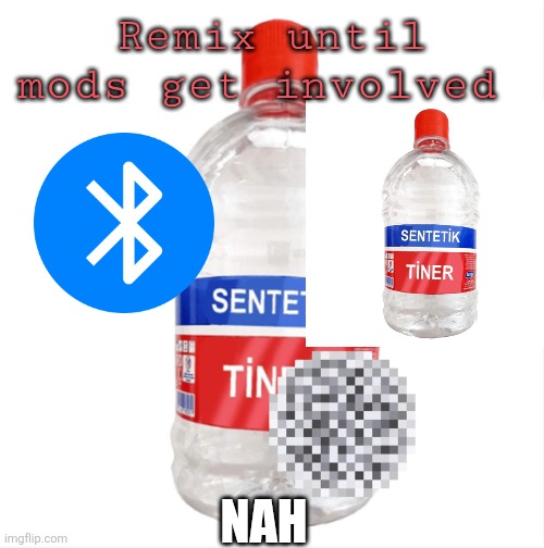 Paint thinner | Remix until mods get involved; Nah | image tagged in paint thinner | made w/ Imgflip meme maker