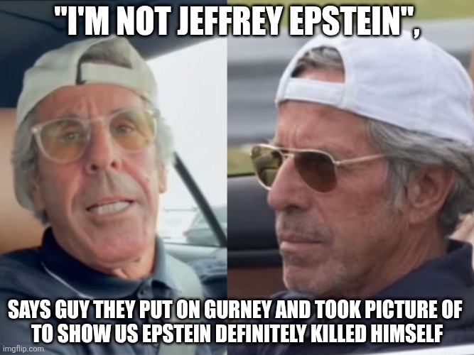 There are no coincidences. | "I'm not Jeffrey Epstein", Says guy they put on gurney and took picture of 
To show us Epstein definitely killed himself | made w/ Imgflip meme maker
