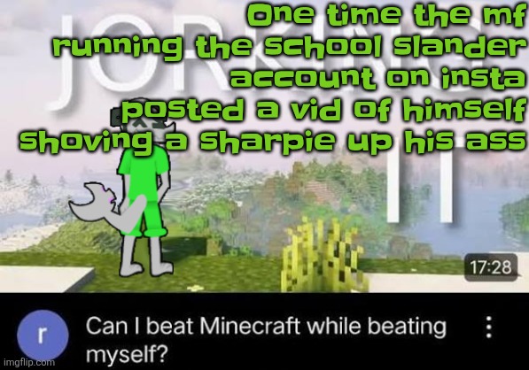 Can I beat Minecraft while beating myself Zap | One time the mf running the school slander account on insta posted a vid of himself shoving a sharpie up his ass | image tagged in can i beat minecraft while beating myself zap | made w/ Imgflip meme maker