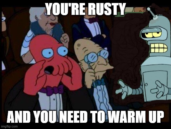 You Should Feel Bad Zoidberg Meme | you're rusty; and you need to warm up | image tagged in memes,you should feel bad zoidberg | made w/ Imgflip meme maker
