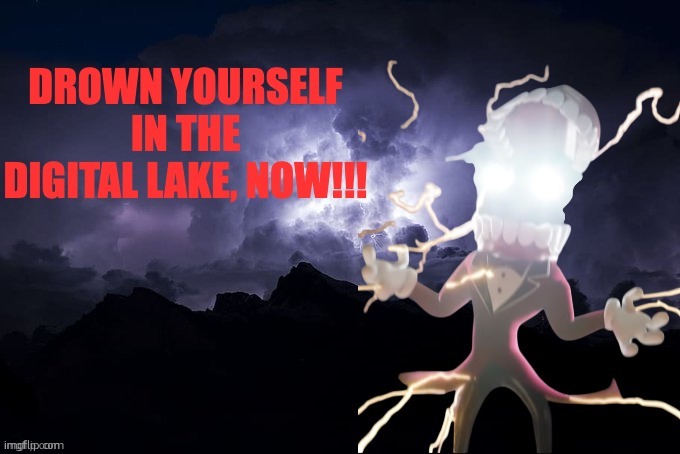 drown yourself in the digital lake now | image tagged in drown yourself in the digital lake now | made w/ Imgflip meme maker