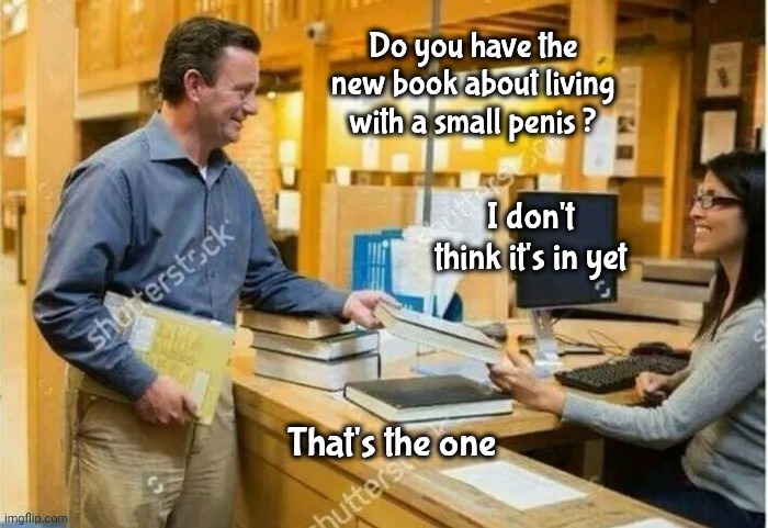 No book and no date | Do you have the new book about living with a small penis ? I don't think it's in yet; That's the one | image tagged in librarian,helpful,you don't get it,little fella,reading is fundamental | made w/ Imgflip meme maker