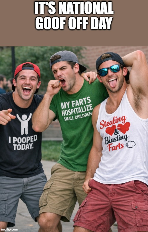 It's National Goof Off Day | it's national goof off day | image tagged in national goof off day,goofy,poop,farts,funny,memes | made w/ Imgflip meme maker