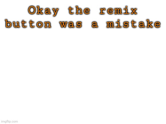 Blank White Template | Okay the remix button was a mistake | image tagged in blank white template | made w/ Imgflip meme maker