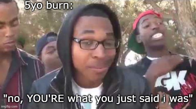 I'm about to end this man's whole career | 5yo burn:; "no, YOU'RE what you just said i was" | image tagged in i'm about to end this man's whole career | made w/ Imgflip meme maker