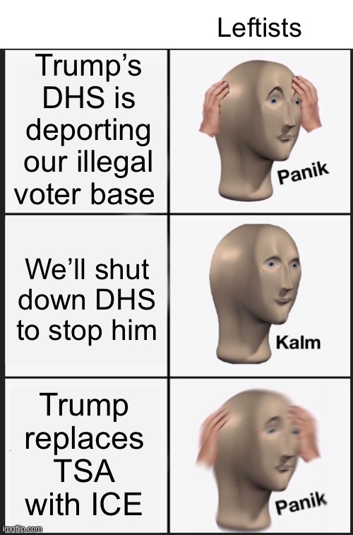 Panik Kalm Panik Meme | Trump’s DHS is deporting our illegal voter base We’ll shut
down DHS
to stop him Trump replaces TSA with ICE Leftists | image tagged in memes,panik kalm panik | made w/ Imgflip meme maker