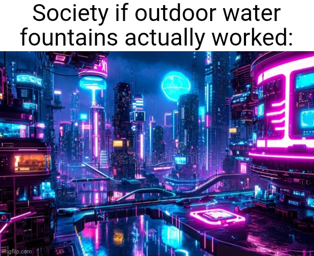They're always dead smh | Society if outdoor water fountains actually worked: | image tagged in water fountain,water,society,cyber city,neon,relatable | made w/ Imgflip meme maker