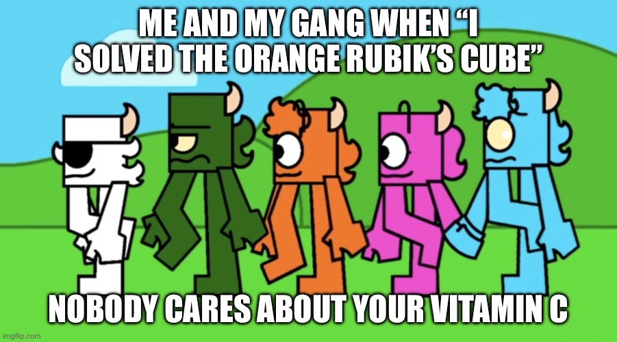 too kid friendly series monsters walking away | me and my gang when “i solved the orange Rubik’s cube”; nobody cares about your vitamin c | image tagged in too kid friendly series monsters walking away | made w/ Imgflip meme maker