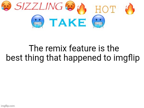sizzling hot take | The remix feature is the best thing that happened to imgflip | image tagged in sizzling hot take | made w/ Imgflip meme maker