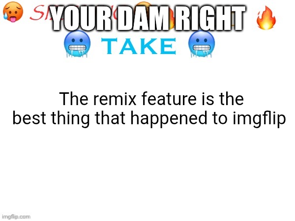 sizzling hot take | Your dam right; The remix feature is the best thing that happened to imgflip | image tagged in sizzling hot take | made w/ Imgflip meme maker