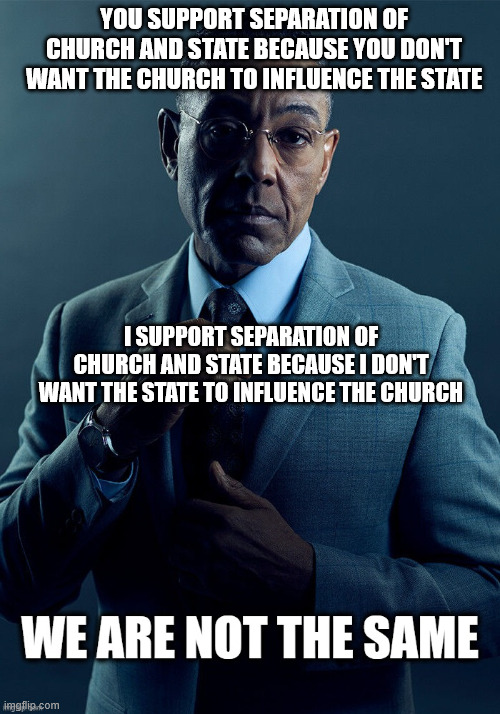 We are not the same | You support separation of church and state because you don't want the church to influence the state; I support separation of church and state because i don't want the state to influence the church | image tagged in we are not the same | made w/ Imgflip meme maker