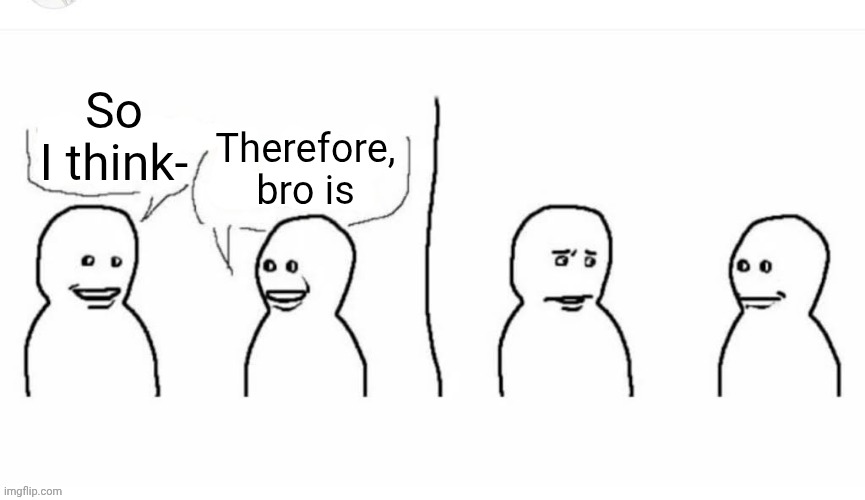 Bro thinks ? | Therefore, bro is; So I think- | image tagged in bro visited his friend | made w/ Imgflip meme maker