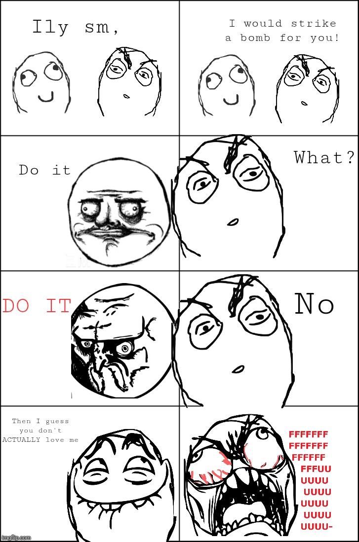 Le bomb | I would strike a bomb for you! Ily sm, What? Do it; No; DO IT; Then I guess you don't ACTUALLY love me | image tagged in eight panel rage comic maker | made w/ Imgflip meme maker