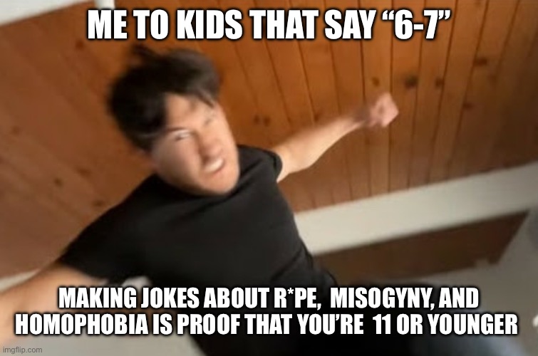 Don’t be like r/67club | Me to kids that say “6-7”; Making jokes about r*pe,  misogyny, and homophobia is proof that you’re  11 or younger | image tagged in markiplier punch | made w/ Imgflip meme maker