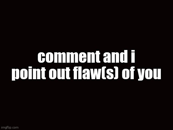 comment and i point out flaw(s) of you | made w/ Imgflip meme maker