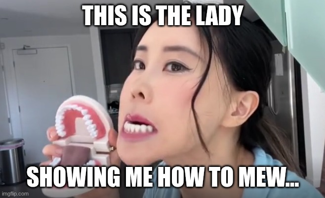 mewing tutorial | this is the lady; showing me how to mew... | image tagged in funny | made w/ Imgflip meme maker