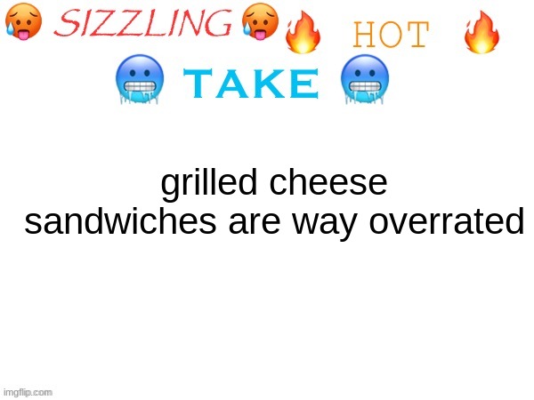 sizzling hot take | grilled cheese sandwiches are way overrated | image tagged in sizzling hot take | made w/ Imgflip meme maker