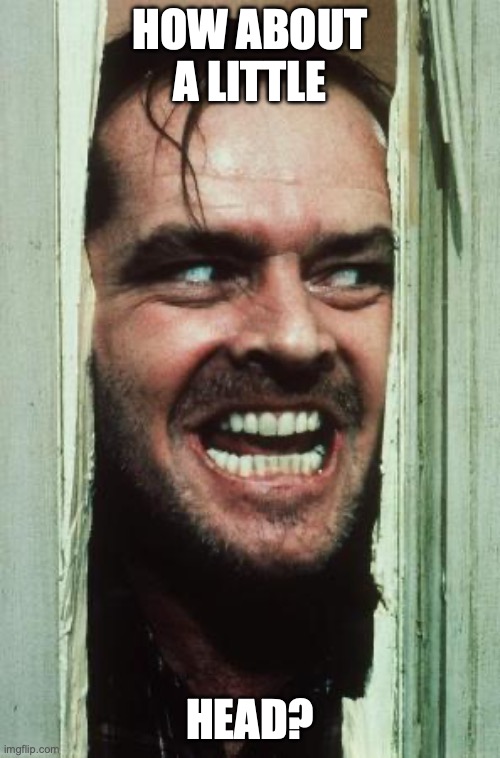 Here's Johnny Meme | how about a little; head? | image tagged in memes,here's johnny | made w/ Imgflip meme maker