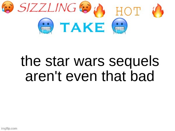 sizzling hot take | the star wars sequels aren't even that bad | image tagged in sizzling hot take | made w/ Imgflip meme maker