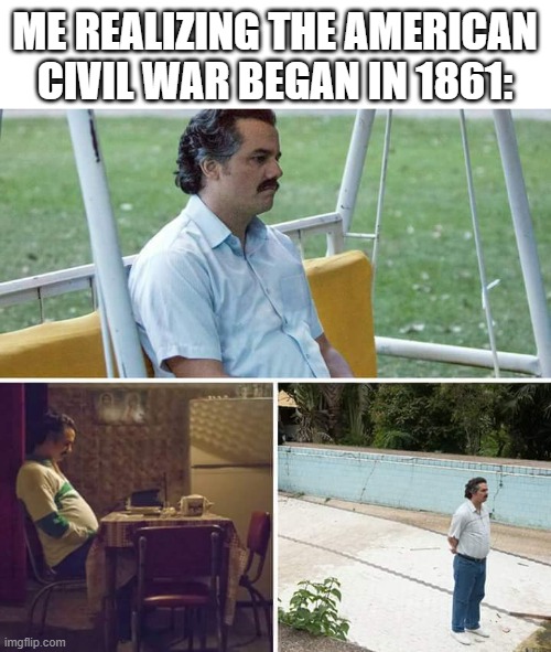 What happened to the American Civil War? | Me realizing the American Civil War began in 1861: | image tagged in memes,sad pablo escobar,funny | made w/ Imgflip meme maker
