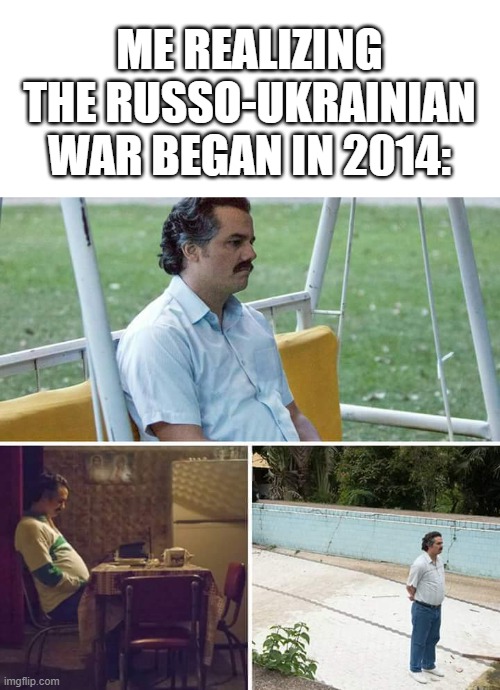What happened to the Russo-Ukrainian War? | Me realizing the Russo-Ukrainian War began in 2014: | image tagged in memes,sad pablo escobar,funny | made w/ Imgflip meme maker