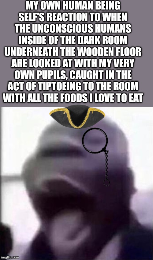 for the love of god another guy screaming | My own human being self's reaction to when the unconscious humans inside of the dark room underneath the wooden floor are looked at with my very own pupils, caught in the act of tiptoeing to the room with all the foods I love to eat | image tagged in for the love of god another guy screaming | made w/ Imgflip meme maker