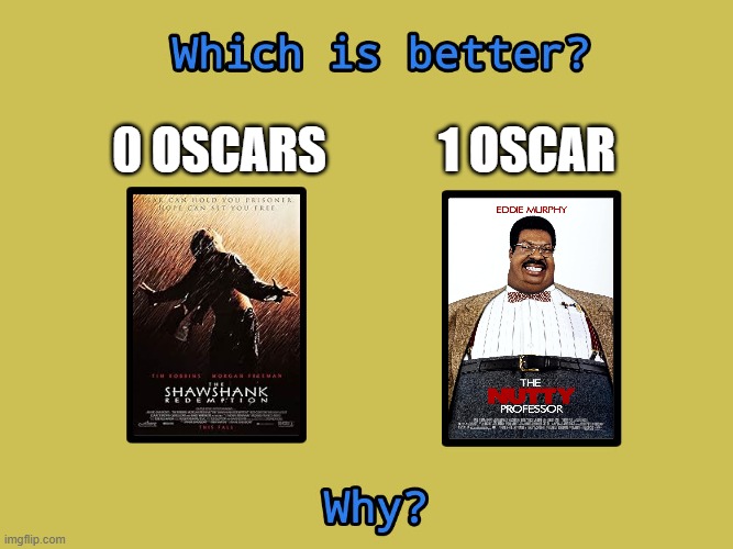 The Shawshank Redemption is literally the single highest rated film on imdb with a 9.3 and the nutty professor has a 5.7 | 1 oscar; 0 oscars | image tagged in which is better meme template,the shawshank redemption,nutty professor,the nutty professor,oscars,lol so funny | made w/ Imgflip meme maker