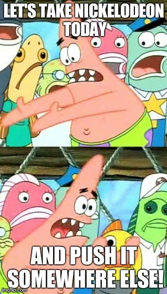 Put It Somewhere Else Patrick | LET'S TAKE NICKELODEON TODAY AND PUSH IT SOMEWHERE ELSE! | image tagged in memes,put it somewhere else patrick | made w/ Imgflip meme maker