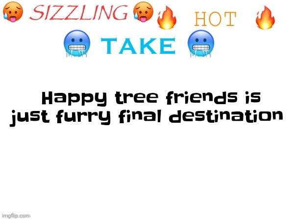 sizzling hot take | Happy tree friends is just furry final destination | image tagged in sizzling hot take | made w/ Imgflip meme maker