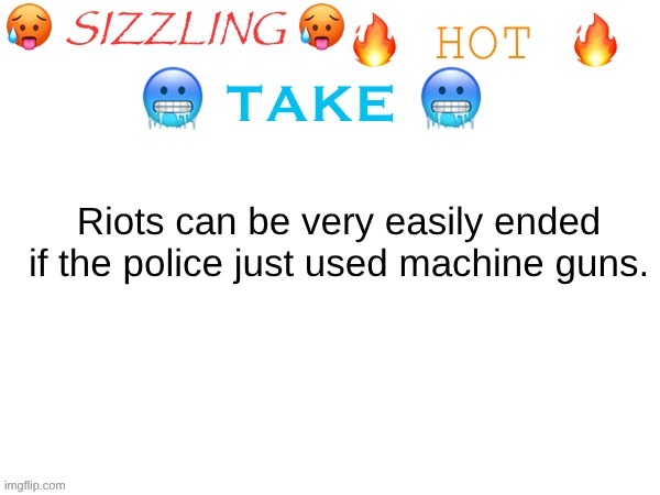 As soon as they see guns being fired, they will all get the fuck out of there. | Riots can be very easily ended if the police just used machine guns. | image tagged in sizzling hot take | made w/ Imgflip meme maker
