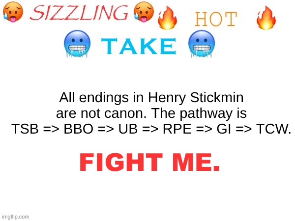 A take so hot, you'll burn to your deaths. | All endings in Henry Stickmin are not canon. The pathway is TSB => BBO => UB => RPE => GI => TCW. FIGHT ME. | image tagged in sizzling hot take,henry stickmin | made w/ Imgflip meme maker