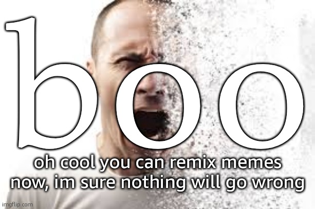 disintegrate | boo; oh cool you can remix memes now, im sure nothing will go wrong | image tagged in disintegrate | made w/ Imgflip meme maker