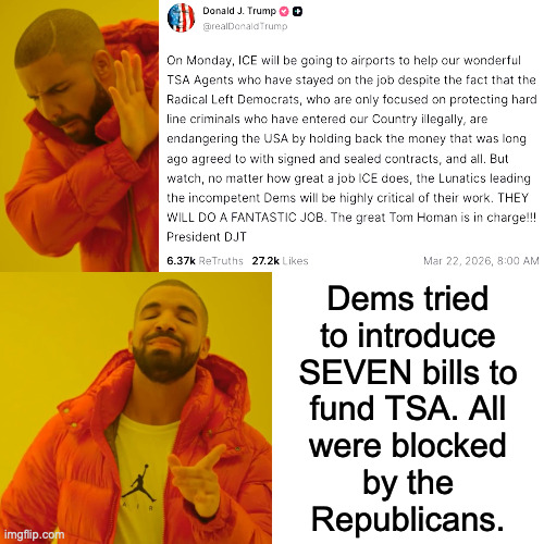 "ICE will do a fantastic job! If by some nutty, complete surprise they don't, it's Tom Homan's fault." - DJT | Dems tried
to introduce
SEVEN bills to
fund TSA. All
were blocked
by the
Republicans. | image tagged in memes,drake hotline bling | made w/ Imgflip meme maker