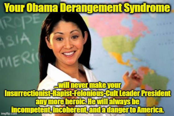 Your Obama Derangement Syndrome ...will never make your Insurrectionist-Rapist-Felonious-Cult Leader President any more heroic. He will alwa | image tagged in memes,unhelpful high school teacher | made w/ Imgflip meme maker