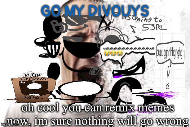 GO FORTH MY DIVOUYS AND RANSACK THE WORLD ‼️ | GO MY DIVOUYS; oh cool you can remix memes now, im sure nothing will go wrong | image tagged in disintegrate | made w/ Imgflip meme maker