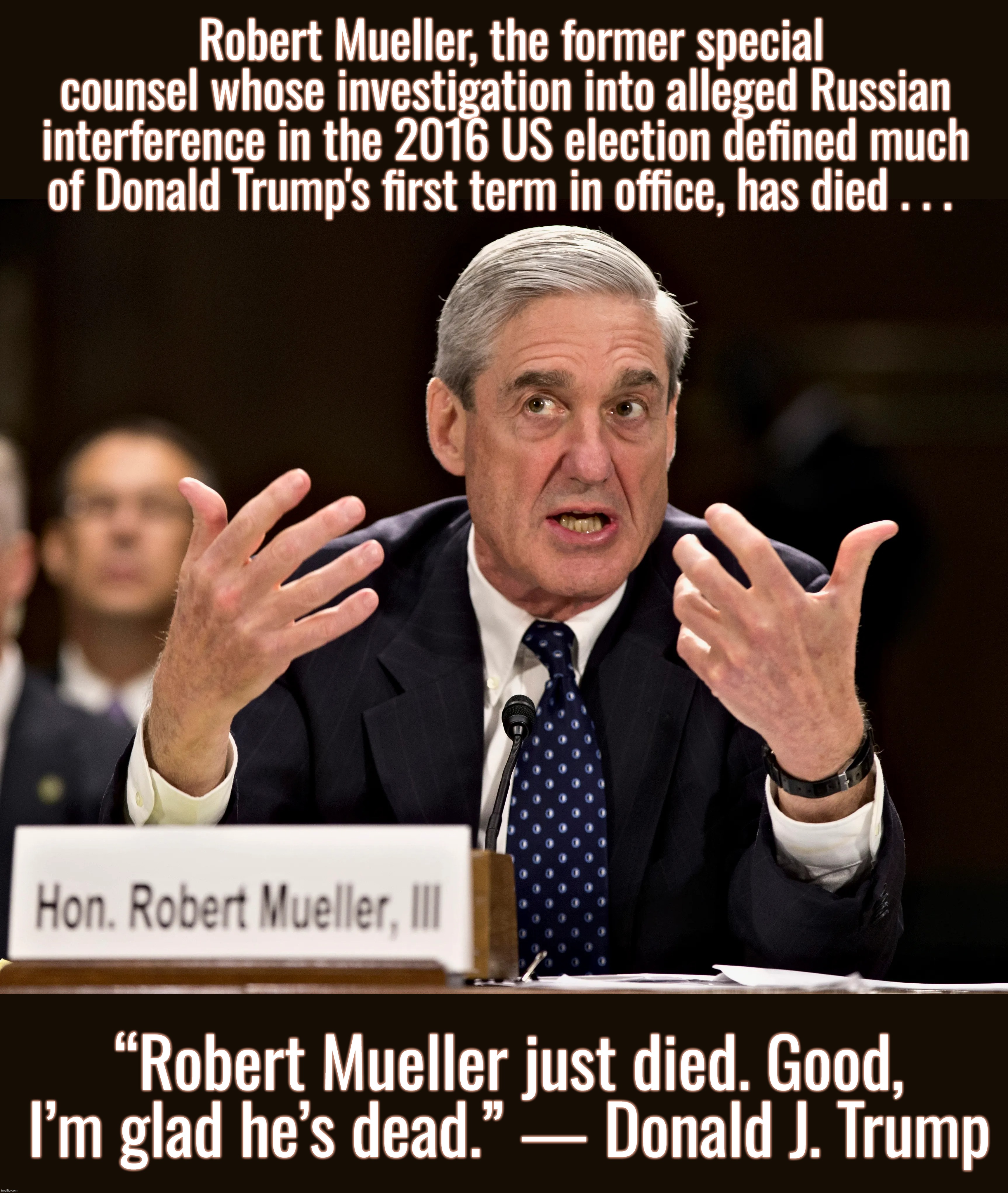 “It's a rigged system.” — Donald Trump | Robert Mueller, the former special counsel whose investigation into alleged Russian interference in the 2016 US election defined much of Donald Trump's first term in office, has died . . . “Robert Mueller just died. Good, I’m glad he’s dead.” ― Donald J. Trump | image tagged in donald trump,robert mueller,russia,trump russia collusion,democrats,fbi | made w/ Imgflip meme maker
