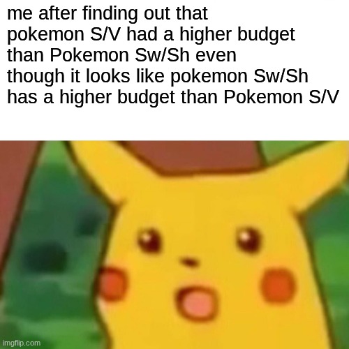 Surprised Pikachu Meme | me after finding out that pokemon S/V had a higher budget than Pokemon Sw/Sh even though it looks like pokemon Sw/Sh has a higher budget than Pokemon S/V | image tagged in memes,surprised pikachu | made w/ Imgflip meme maker