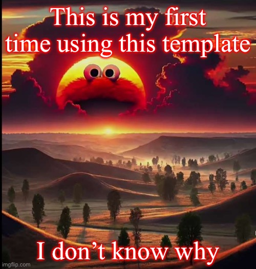 Uhhhh | This is my first time using this template; I don’t know why | image tagged in screaming elmo sunrise | made w/ Imgflip meme maker