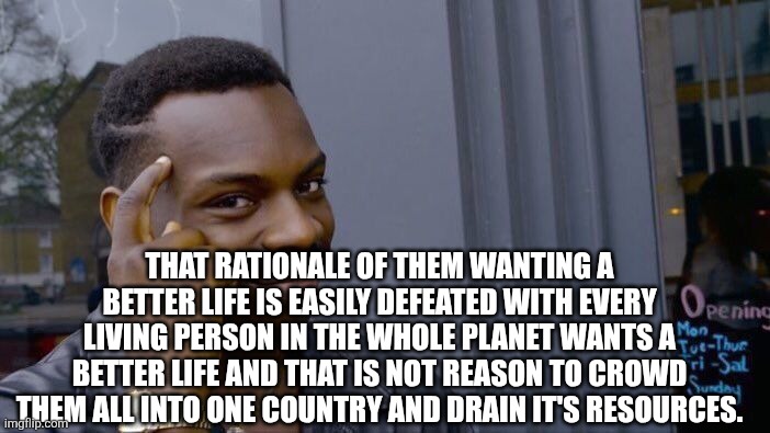 Roll Safe Think About It Meme | That rationale of them wanting a better life is easily defeated with every living person in the whole planet wants a better life and that is | image tagged in memes,roll safe think about it | made w/ Imgflip meme maker