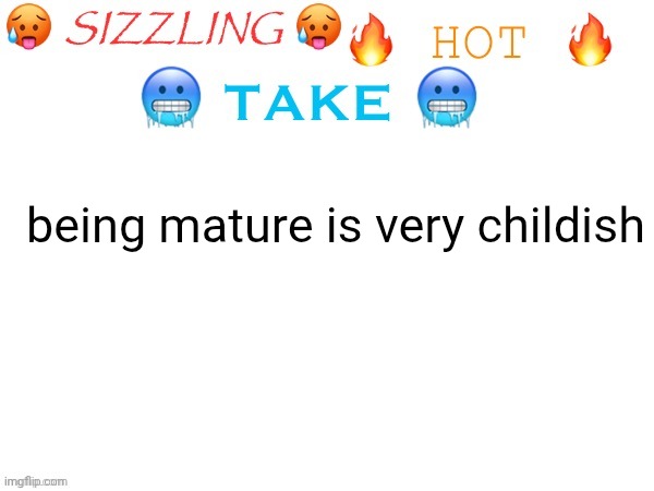 sizzling hot take | being mature is very childish | image tagged in sizzling hot take | made w/ Imgflip meme maker