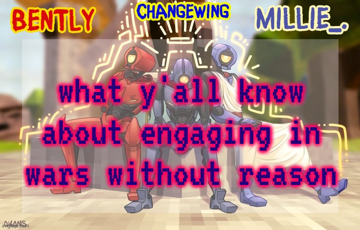 Millie, Bently & Changewing shared announcement template | what y'all know about engaging in wars without reason | image tagged in millie bently changewing shared announcement template | made w/ Imgflip meme maker