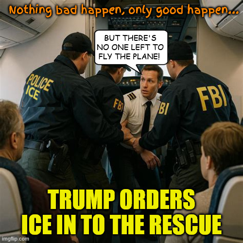 ICE TSA | Nothing bad happen, only good happen... But there's no one left to fly the plane! Trump orders ICE in to the rescue | image tagged in ice tsa,nothing bad happen,only good happen,it could be a death thingy,maga cencorship sux,maga nazis | made w/ Imgflip meme maker
