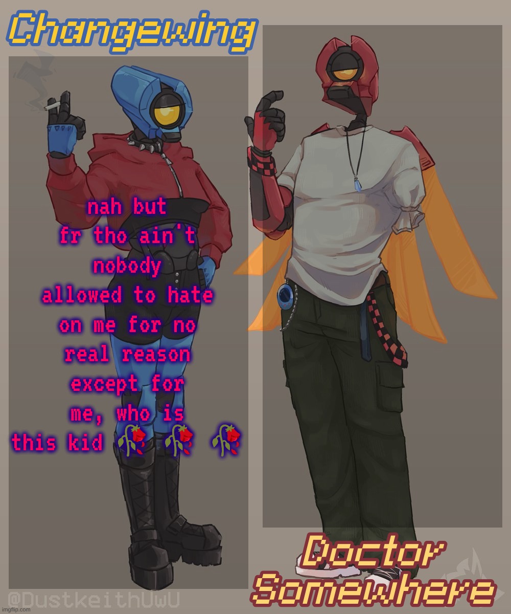 Changewing & Doctor Somewhere Ultrakill Shared Template 2 | nah but fr tho ain't nobody allowed to hate on me for no real reason except for me, who is this kid 🥀 🥀 🥀 | image tagged in changewing doctor somewhere ultrakill shared template 2 | made w/ Imgflip meme maker