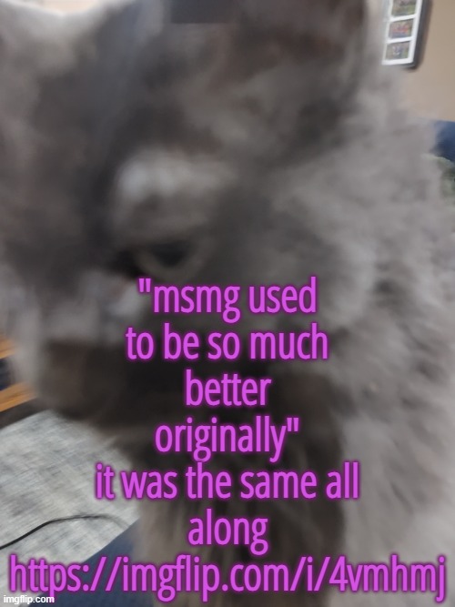 https://imgflip.com/i/4vmhmj | "msmg used to be so much better originally"
it was the same all along https://imgflip.com/i/4vmhmj | made w/ Imgflip meme maker